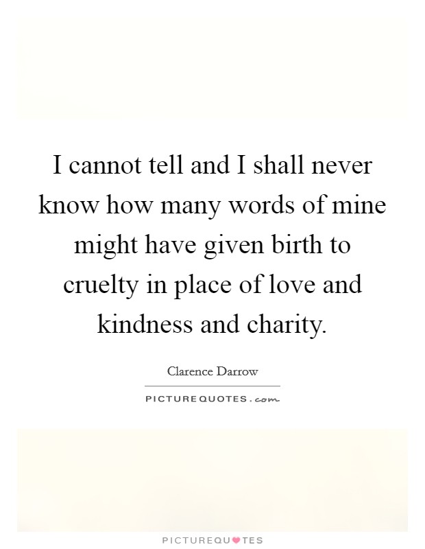 I cannot tell and I shall never know how many words of mine might have given birth to cruelty in place of love and kindness and charity. Picture Quote #1