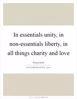 In essentials unity, in non-essentials liberty, in all things charity and love Picture Quote #1