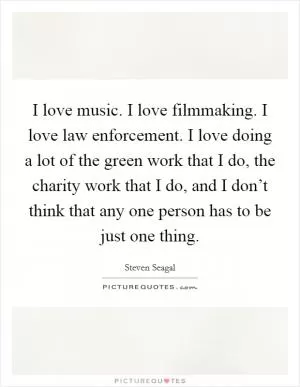 I love music. I love filmmaking. I love law enforcement. I love doing a lot of the green work that I do, the charity work that I do, and I don’t think that any one person has to be just one thing Picture Quote #1