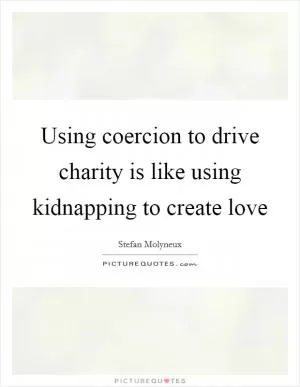 Using coercion to drive charity is like using kidnapping to create love Picture Quote #1