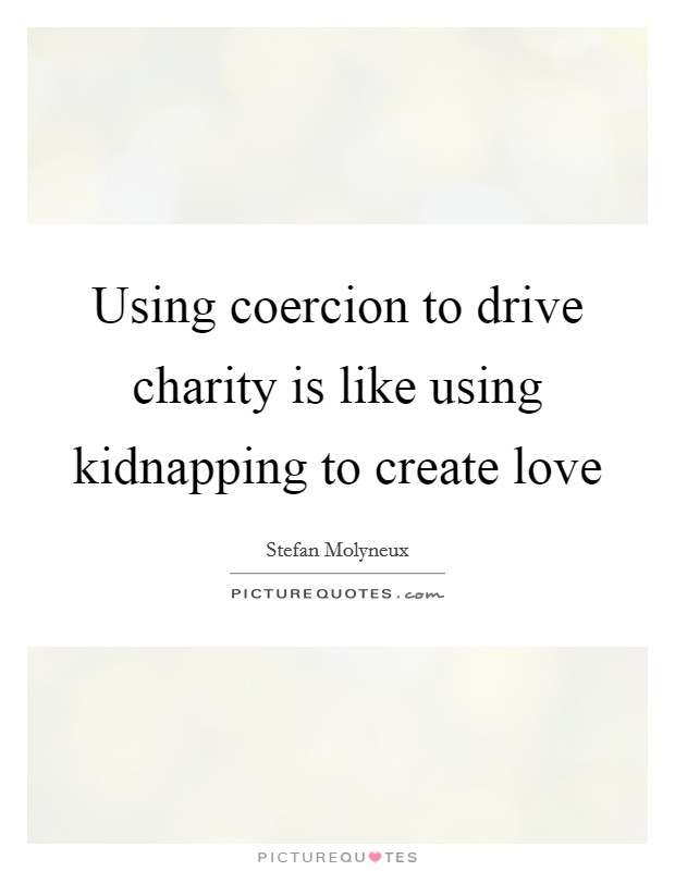 Using coercion to drive charity is like using kidnapping to create love Picture Quote #1