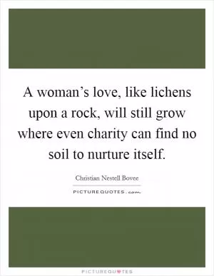 A woman’s love, like lichens upon a rock, will still grow where even charity can find no soil to nurture itself Picture Quote #1