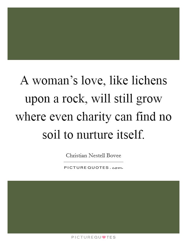 A woman's love, like lichens upon a rock, will still grow where even charity can find no soil to nurture itself. Picture Quote #1