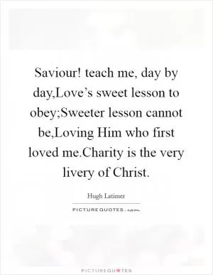 Saviour! teach me, day by day,Love’s sweet lesson to obey;Sweeter lesson cannot be,Loving Him who first loved me.Charity is the very livery of Christ Picture Quote #1