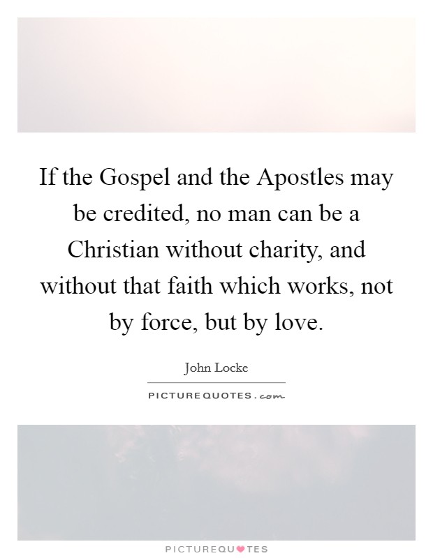 If the Gospel and the Apostles may be credited, no man can be a Christian without charity, and without that faith which works, not by force, but by love. Picture Quote #1