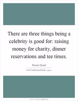 There are three things being a celebrity is good for: raising money for charity, dinner reservations and tee times Picture Quote #1