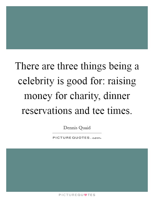 There are three things being a celebrity is good for: raising money for charity, dinner reservations and tee times. Picture Quote #1
