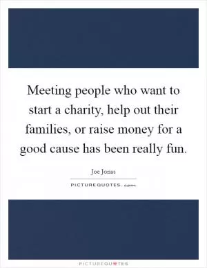 Meeting people who want to start a charity, help out their families, or raise money for a good cause has been really fun Picture Quote #1