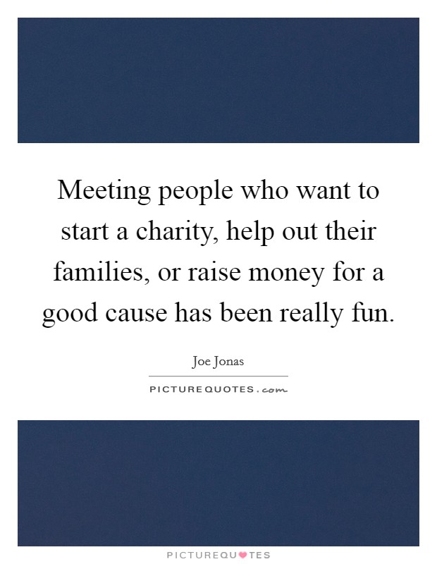 Meeting people who want to start a charity, help out their families, or raise money for a good cause has been really fun. Picture Quote #1