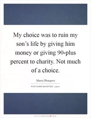 My choice was to ruin my son’s life by giving him money or giving 90-plus percent to charity. Not much of a choice Picture Quote #1