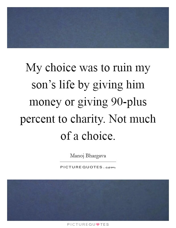 My choice was to ruin my son's life by giving him money or giving 90-plus percent to charity. Not much of a choice. Picture Quote #1