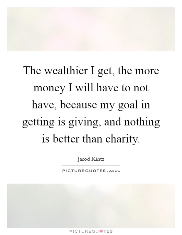 The wealthier I get, the more money I will have to not have, because my goal in getting is giving, and nothing is better than charity. Picture Quote #1