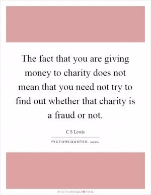The fact that you are giving money to charity does not mean that you need not try to find out whether that charity is a fraud or not Picture Quote #1