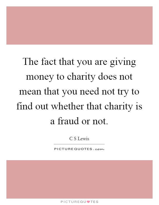 The fact that you are giving money to charity does not mean that you need not try to find out whether that charity is a fraud or not. Picture Quote #1