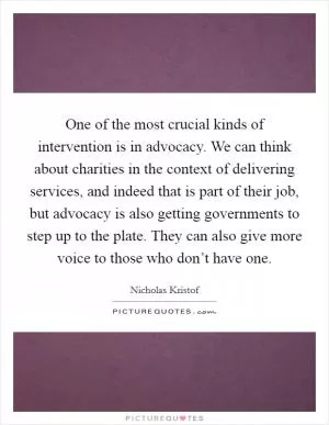 One of the most crucial kinds of intervention is in advocacy. We can think about charities in the context of delivering services, and indeed that is part of their job, but advocacy is also getting governments to step up to the plate. They can also give more voice to those who don’t have one Picture Quote #1