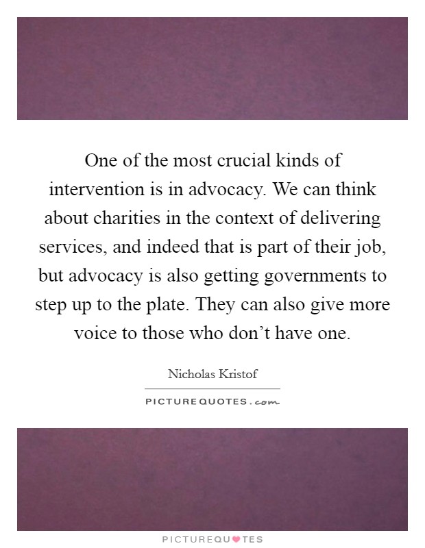 One of the most crucial kinds of intervention is in advocacy. We can think about charities in the context of delivering services, and indeed that is part of their job, but advocacy is also getting governments to step up to the plate. They can also give more voice to those who don't have one. Picture Quote #1