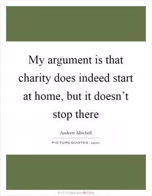 My argument is that charity does indeed start at home, but it doesn’t stop there Picture Quote #1