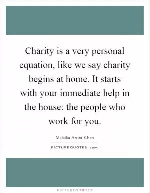 Charity is a very personal equation, like we say charity begins at home. It starts with your immediate help in the house: the people who work for you Picture Quote #1