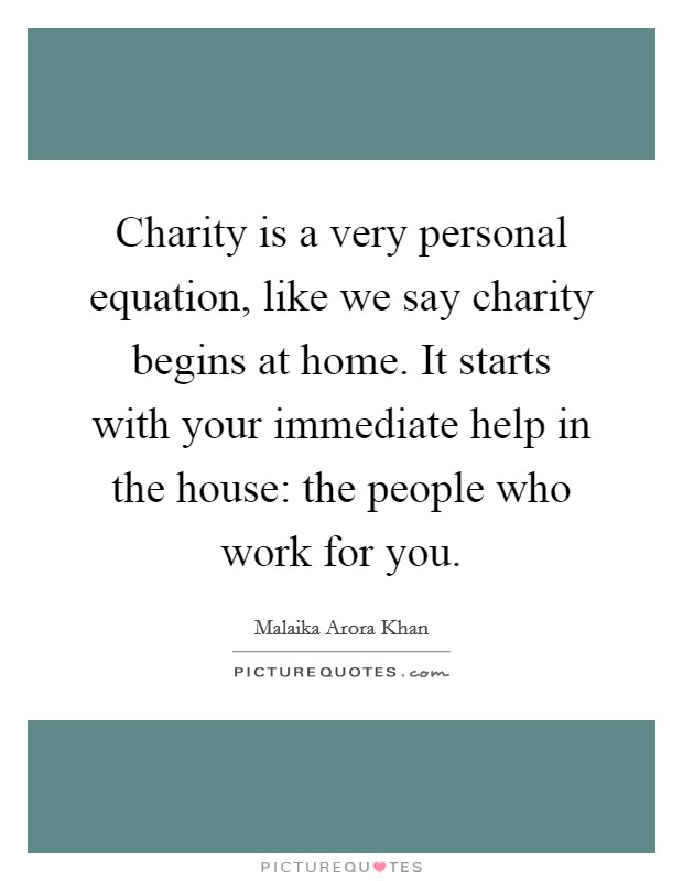 Charity is a very personal equation, like we say charity begins at home. It starts with your immediate help in the house: the people who work for you. Picture Quote #1
