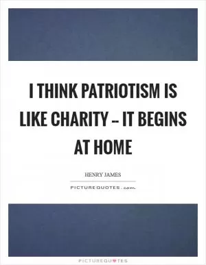 I think patriotism is like charity -- it begins at home Picture Quote #1