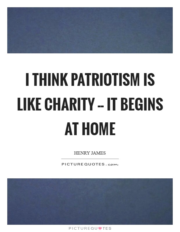 I think patriotism is like charity -- it begins at home Picture Quote #1