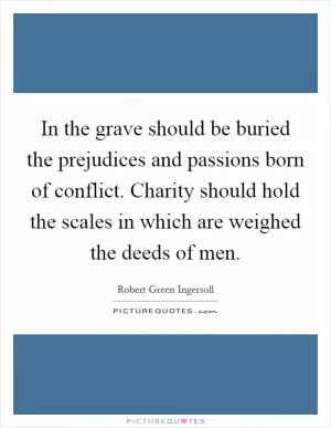 In the grave should be buried the prejudices and passions born of conflict. Charity should hold the scales in which are weighed the deeds of men Picture Quote #1