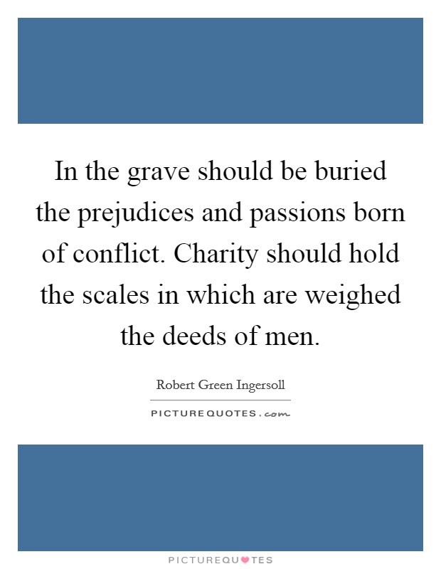In the grave should be buried the prejudices and passions born of conflict. Charity should hold the scales in which are weighed the deeds of men. Picture Quote #1