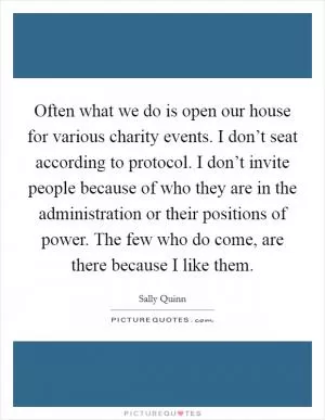 Often what we do is open our house for various charity events. I don’t seat according to protocol. I don’t invite people because of who they are in the administration or their positions of power. The few who do come, are there because I like them Picture Quote #1