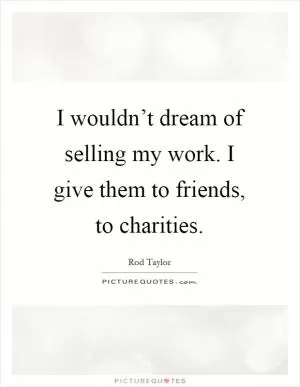 I wouldn’t dream of selling my work. I give them to friends, to charities Picture Quote #1