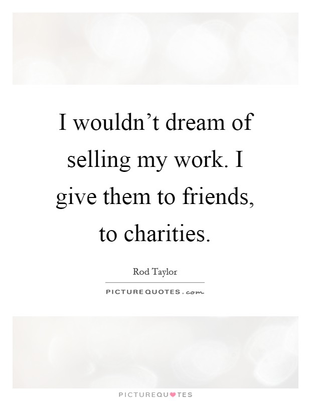 I wouldn't dream of selling my work. I give them to friends, to charities. Picture Quote #1