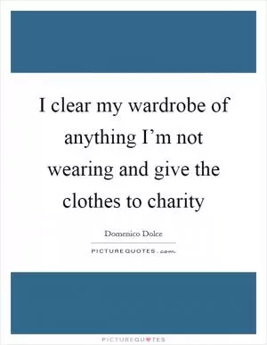 I clear my wardrobe of anything I’m not wearing and give the clothes to charity Picture Quote #1