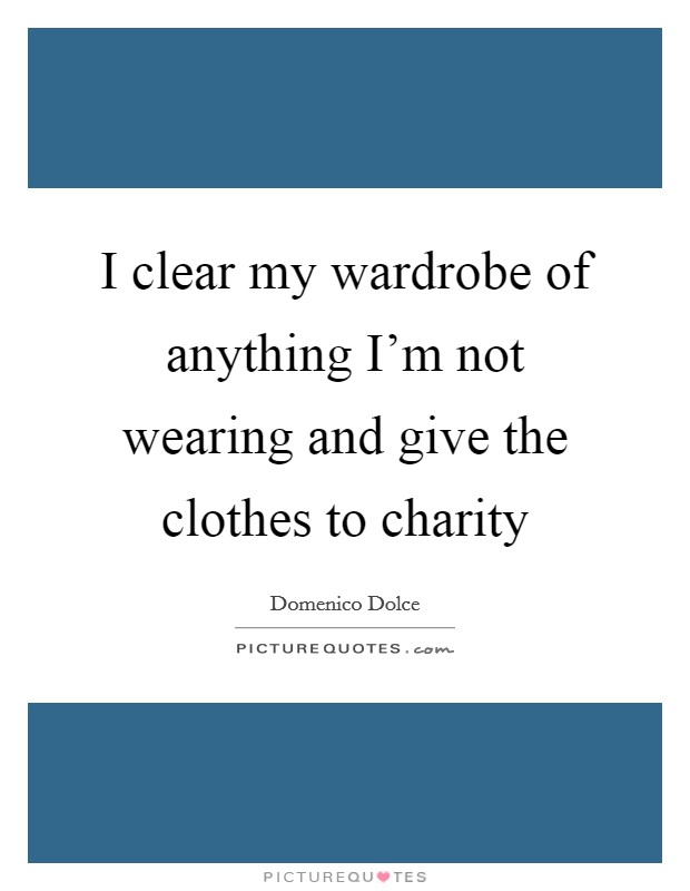 I clear my wardrobe of anything I'm not wearing and give the clothes to charity Picture Quote #1