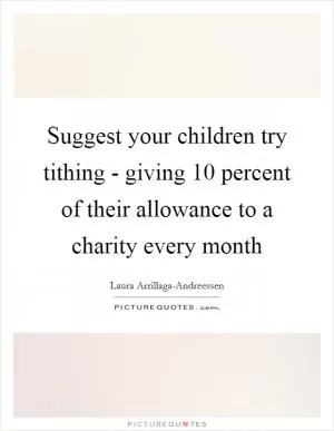 Suggest your children try tithing - giving 10 percent of their allowance to a charity every month Picture Quote #1
