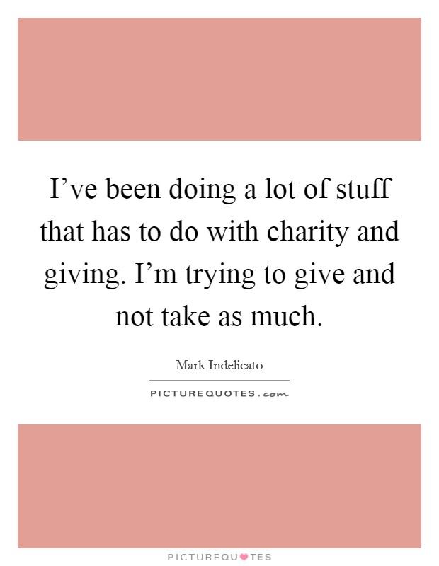 I've been doing a lot of stuff that has to do with charity and giving. I'm trying to give and not take as much. Picture Quote #1