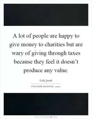 A lot of people are happy to give money to charities but are wary of giving through taxes because they feel it doesn’t produce any value Picture Quote #1
