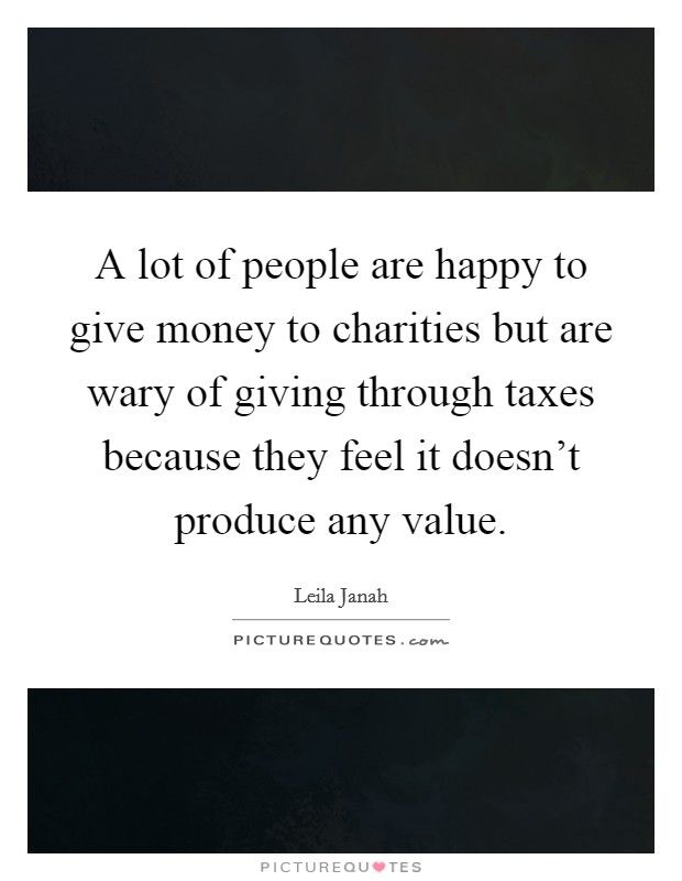 A lot of people are happy to give money to charities but are wary of giving through taxes because they feel it doesn't produce any value. Picture Quote #1