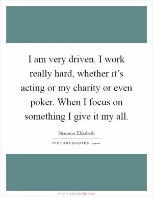 I am very driven. I work really hard, whether it’s acting or my charity or even poker. When I focus on something I give it my all Picture Quote #1