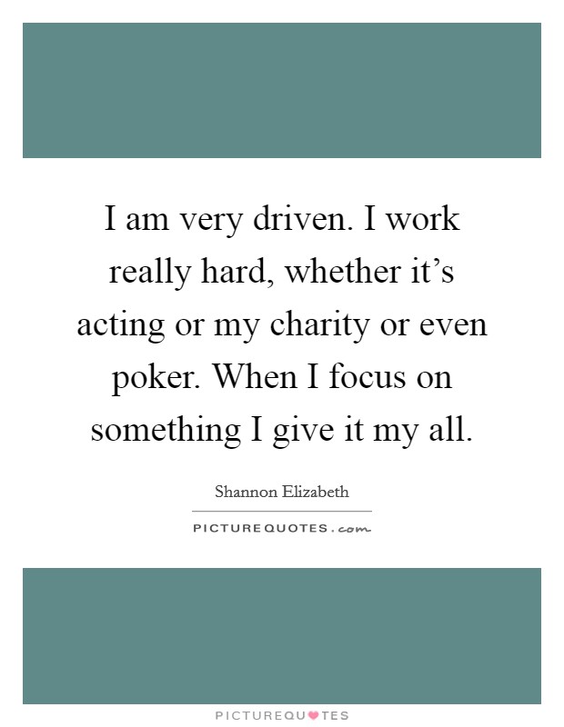 I am very driven. I work really hard, whether it's acting or my charity or even poker. When I focus on something I give it my all. Picture Quote #1