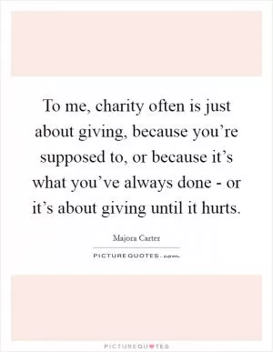 To me, charity often is just about giving, because you’re supposed to, or because it’s what you’ve always done - or it’s about giving until it hurts Picture Quote #1