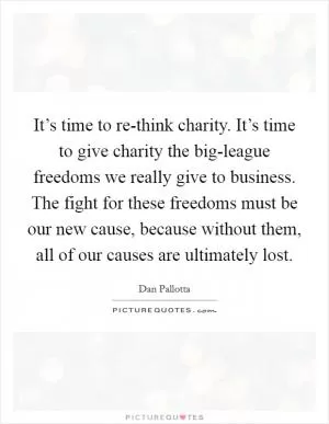 It’s time to re-think charity. It’s time to give charity the big-league freedoms we really give to business. The fight for these freedoms must be our new cause, because without them, all of our causes are ultimately lost Picture Quote #1