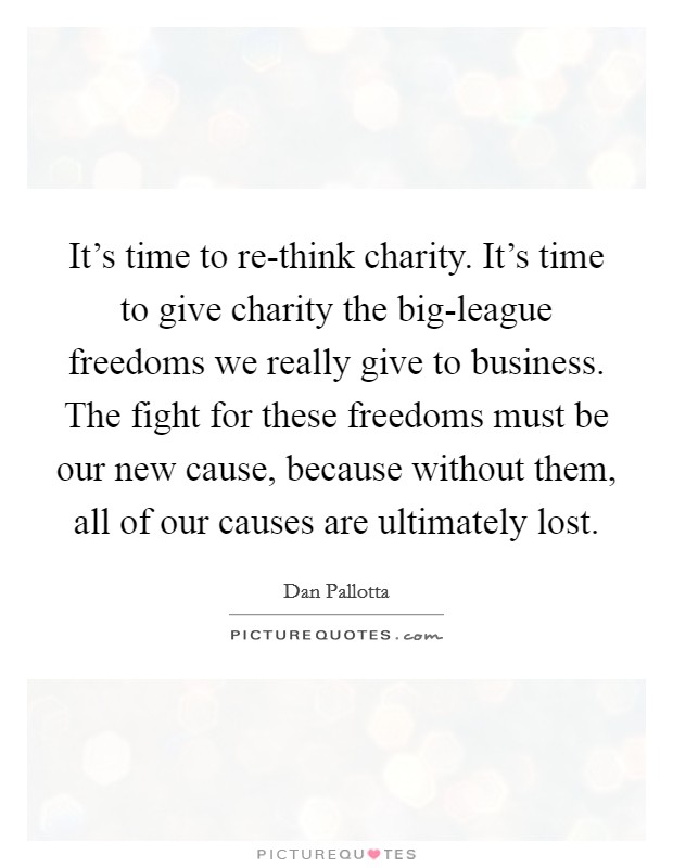It's time to re-think charity. It's time to give charity the big-league freedoms we really give to business. The fight for these freedoms must be our new cause, because without them, all of our causes are ultimately lost. Picture Quote #1