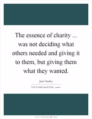 The essence of charity ... was not deciding what others needed and giving it to them, but giving them what they wanted Picture Quote #1