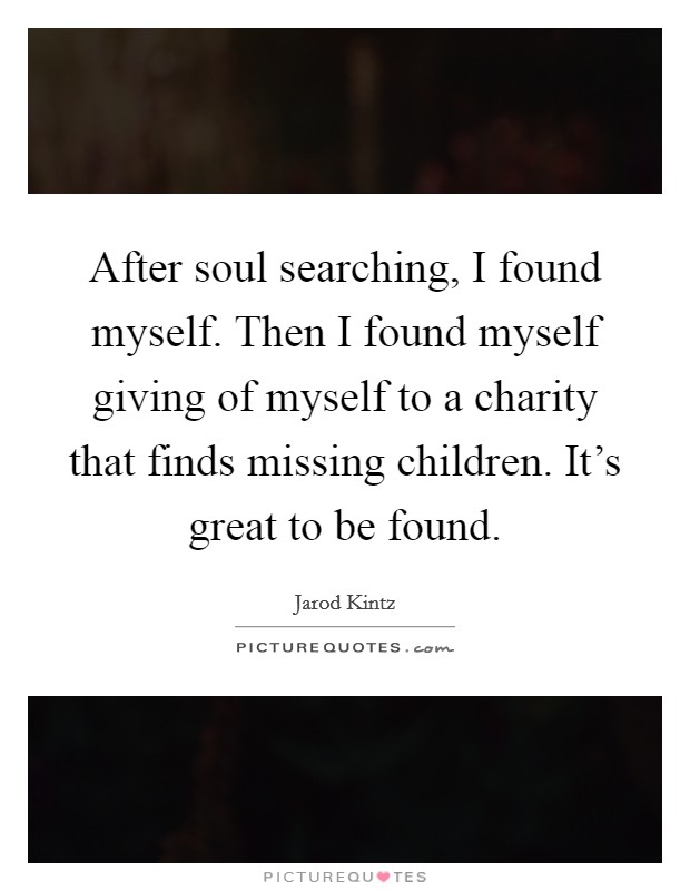 After soul searching, I found myself. Then I found myself giving of myself to a charity that finds missing children. It's great to be found. Picture Quote #1
