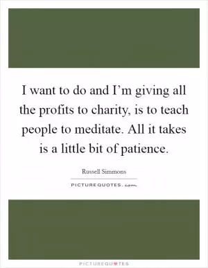 I want to do and I’m giving all the profits to charity, is to teach people to meditate. All it takes is a little bit of patience Picture Quote #1