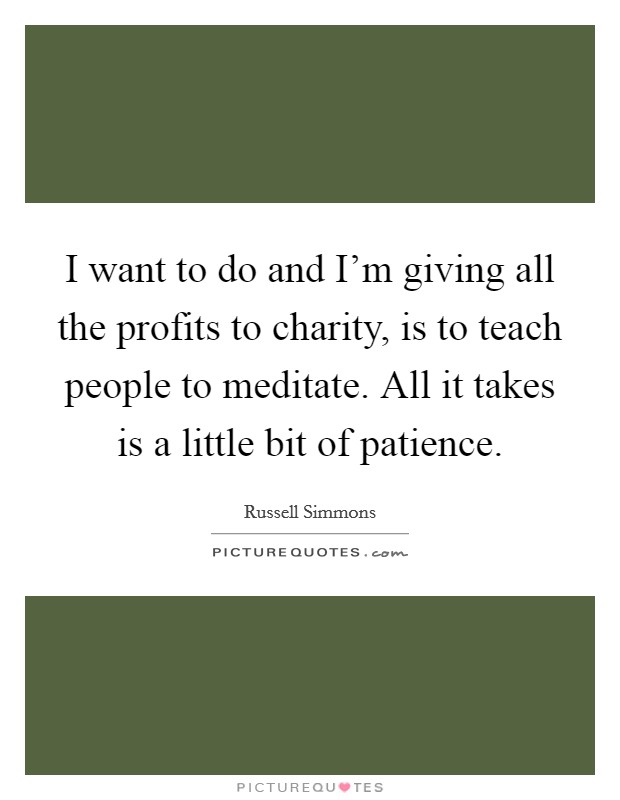 I want to do and I'm giving all the profits to charity, is to teach people to meditate. All it takes is a little bit of patience. Picture Quote #1