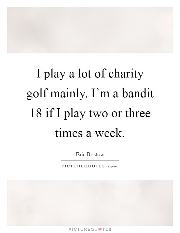 I play a lot of charity golf mainly. I'm a bandit 18 if I play two or three times a week. Picture Quote #1
