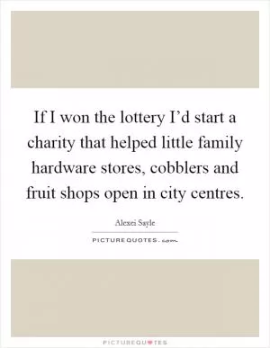 If I won the lottery I’d start a charity that helped little family hardware stores, cobblers and fruit shops open in city centres Picture Quote #1