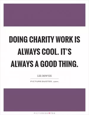 Doing charity work is always cool. It’s always a good thing Picture Quote #1