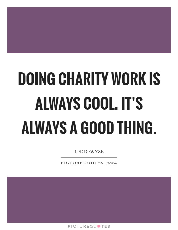 Doing charity work is always cool. It's always a good thing. Picture Quote #1