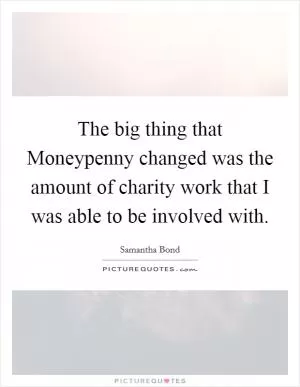 The big thing that Moneypenny changed was the amount of charity work that I was able to be involved with Picture Quote #1